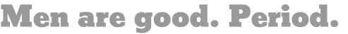 Men are good. Period. 